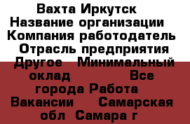 Вахта Иркутск › Название организации ­ Компания-работодатель › Отрасль предприятия ­ Другое › Минимальный оклад ­ 60 000 - Все города Работа » Вакансии   . Самарская обл.,Самара г.